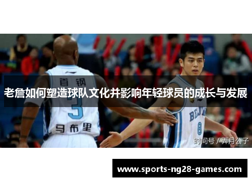 老詹如何塑造球队文化并影响年轻球员的成长与发展 老詹如何塑造球队文化并影响年轻球员的成长与发展