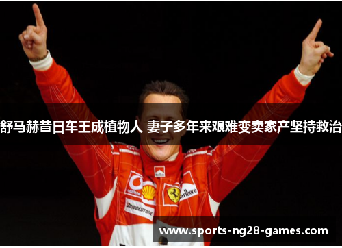 舒马赫昔日车王成植物人 妻子多年来艰难变卖家产坚持救治 舒马赫昔日车王成植物人 妻子多年来艰难变卖家产坚持救治