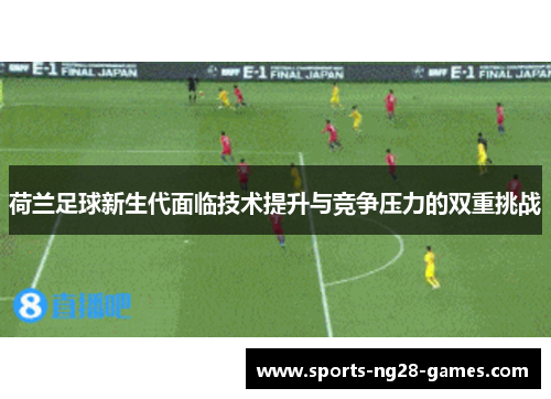 荷兰足球新生代面临技术提升与竞争压力的双重挑战 荷兰足球新生代面临技术提升与竞争压力的双重挑战