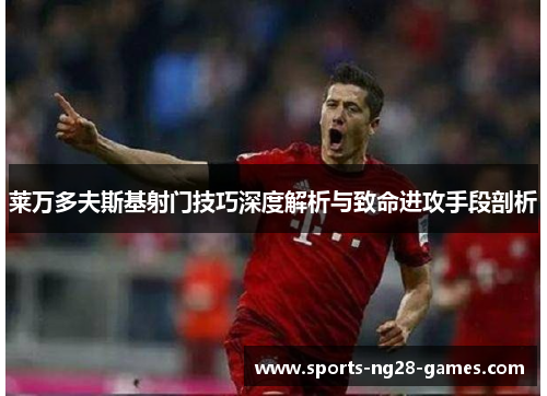 莱万多夫斯基射门技巧深度解析与致命进攻手段剖析 莱万多夫斯基射门技巧深度解析与致命进攻手段剖析