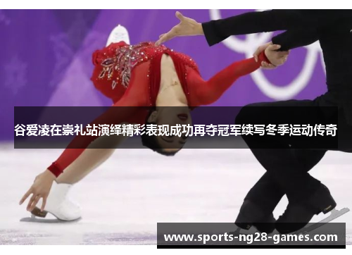 谷爱凌在崇礼站演绎精彩表现成功再夺冠军续写冬季运动传奇