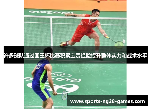 许多球队通过国王杯比赛积累宝贵经验提升整体实力和战术水平 许多球队通过国王杯比赛积累宝贵经验提升整体实力和战术水平