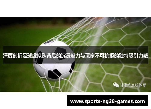 深度剖析足球虚拟队背后的沉浸魅力与玩家不可抗拒的独特吸引力感 深度剖析足球虚拟队背后的沉浸魅力与玩家不可抗拒的独特吸引力感
