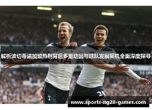 解析波切蒂诺加盟热刺背后多重动因与球队发展契机全面深度探寻