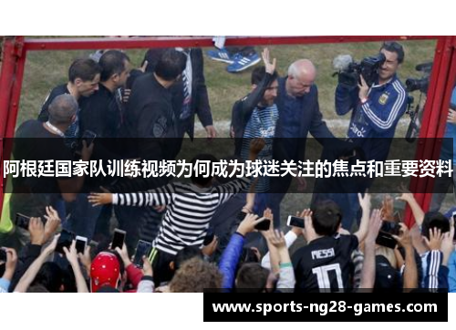 阿根廷国家队训练视频为何成为球迷关注的焦点和重要资料