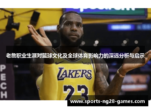 老詹职业生涯对篮球文化及全球体育影响力的深远分析与启示 老詹职业生涯对篮球文化及全球体育影响力的深远分析与启示