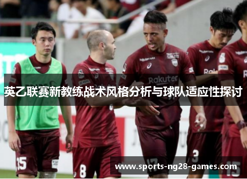 英乙联赛新教练战术风格分析与球队适应性探讨 英乙联赛新教练战术风格分析与球队适应性探讨