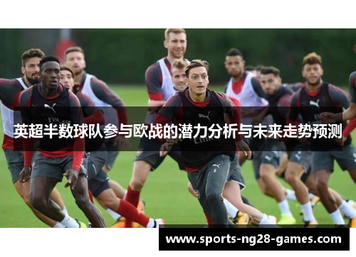 英超半数球队参与欧战的潜力分析与未来走势预测 英超半数球队参与欧战的潜力分析与未来走势预测