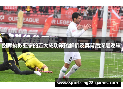 谢晖执教亚泰的五大成功策略解析及其背后深层逻辑 谢晖执教亚泰的五大成功策略解析及其背后深层逻辑