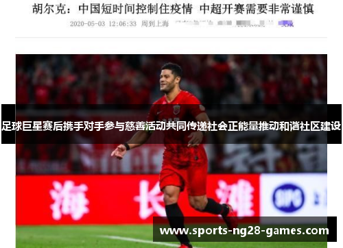 足球巨星赛后携手对手参与慈善活动共同传递社会正能量推动和谐社区建设